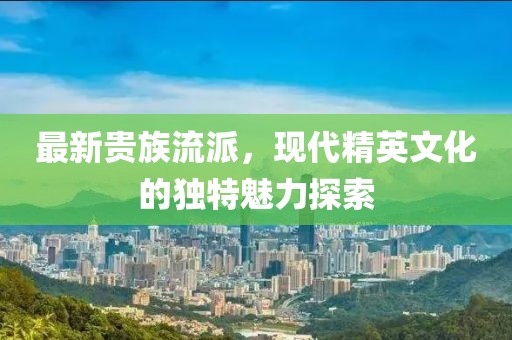 最新贵族流派，现代精英文化的独特魅力探索