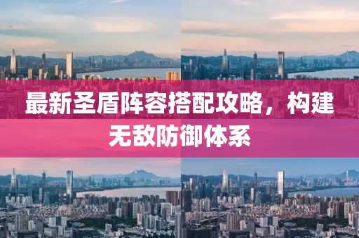 最新圣盾阵容搭配攻略，构建无敌防御体系
