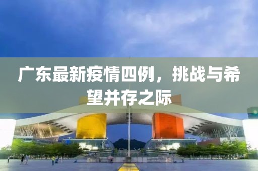 广东最新疫情四例，挑战与希望并存之际