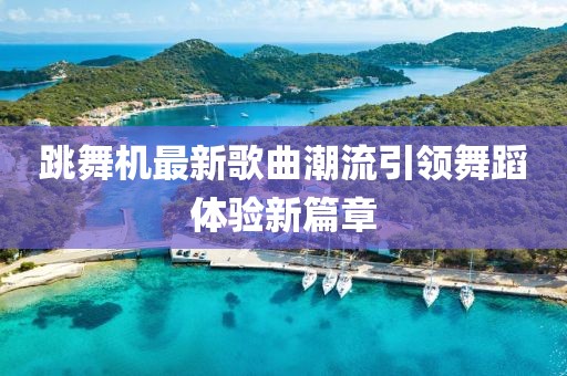 跳舞机最新歌曲潮流引领舞蹈体验新篇章