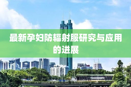 最新孕妇防辐射服研究与应用的进展