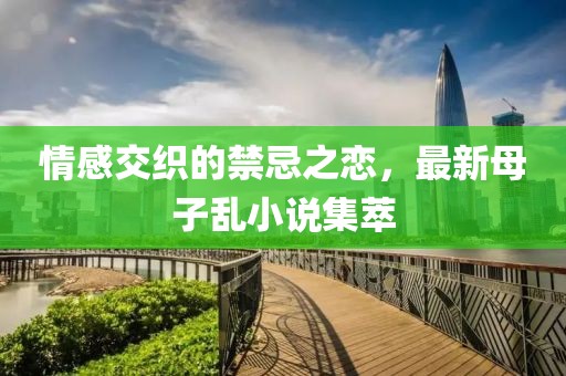 情感交织的禁忌之恋，最新母子乱小说集萃