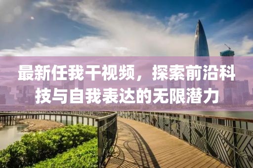 最新任我干视频，探索前沿科技与自我表达的无限潜力