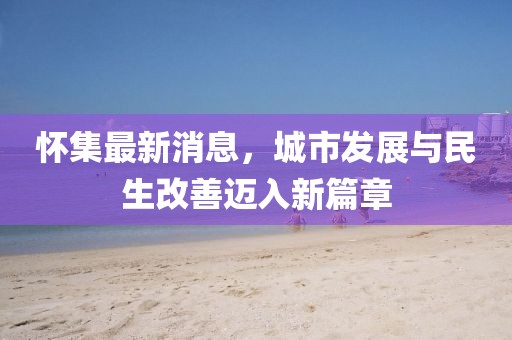 怀集最新消息，城市发展与民生改善迈入新篇章