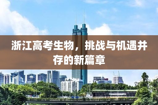 浙江高考生物，挑战与机遇并存的新篇章