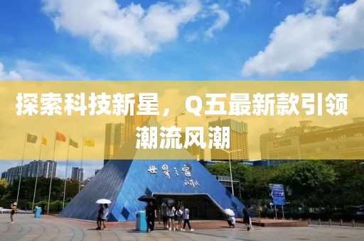 探索科技新星，Q五最新款引领潮流风潮
