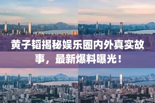 黄子韬揭秘娱乐圈内外真实故事，最新爆料曝光！