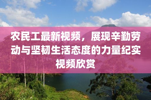农民工最新视频，展现辛勤劳动与坚韧生活态度的力量纪实视频欣赏