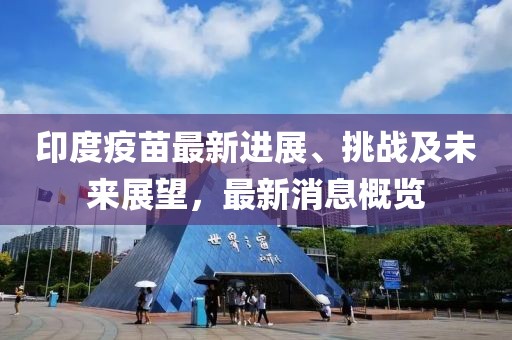 印度疫苗最新进展、挑战及未来展望，最新消息概览