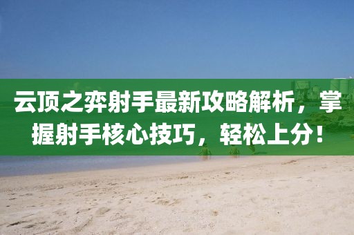 云顶之弈射手最新攻略解析，掌握射手核心技巧，轻松上分！
