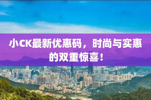 小CK最新优惠码，时尚与实惠的双重惊喜！