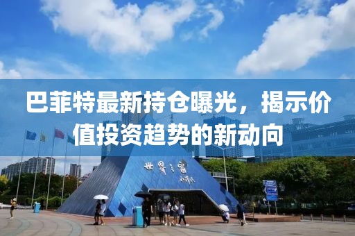 巴菲特最新持仓曝光，揭示价值投资趋势的新动向
