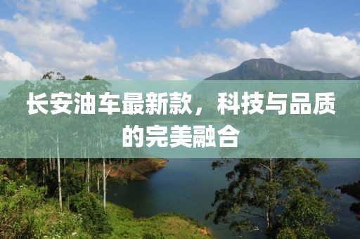 长安油车最新款，科技与品质的完美融合