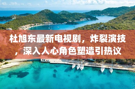 杜旭东最新电视剧，炸裂演技，深入人心角色塑造引热议