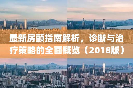 最新房颤指南解析，诊断与治疗策略的全面概览（2018版）