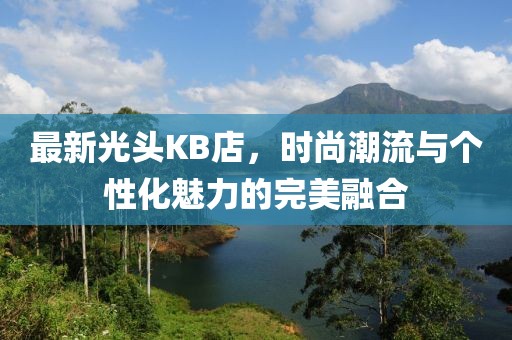 最新光头KB店，时尚潮流与个性化魅力的完美融合