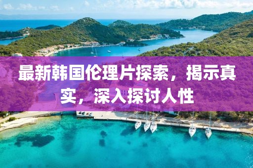 最新韩国伦理片探索，揭示真实，深入探讨人性
