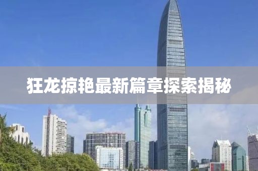狂龙掠艳最新篇章探索揭秘