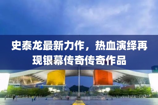 史泰龙最新力作，热血演绎再现银幕传奇传奇作品