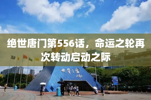 绝世唐门第556话，命运之轮再次转动启动之际