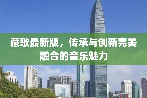 藏歌最新版，传承与创新完美融合的音乐魅力