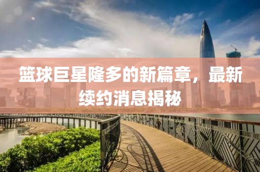 篮球巨星隆多的新篇章，最新续约消息揭秘