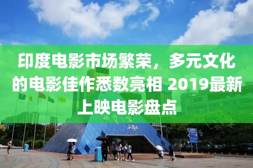 印度电影市场繁荣，多元文化的电影佳作悉数亮相 2019最新上映电影盘点