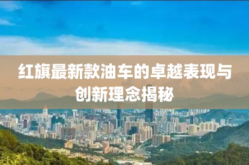 红旗最新款油车的卓越表现与创新理念揭秘