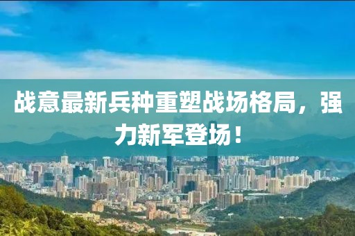 战意最新兵种重塑战场格局，强力新军登场！