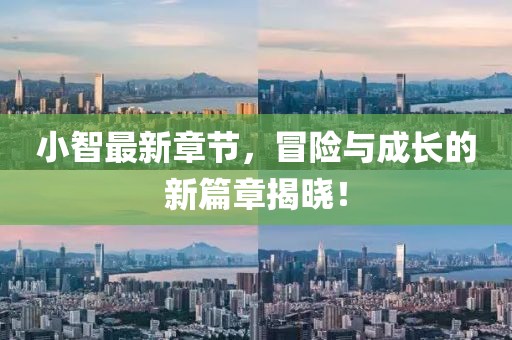 小智最新章节，冒险与成长的新篇章揭晓！