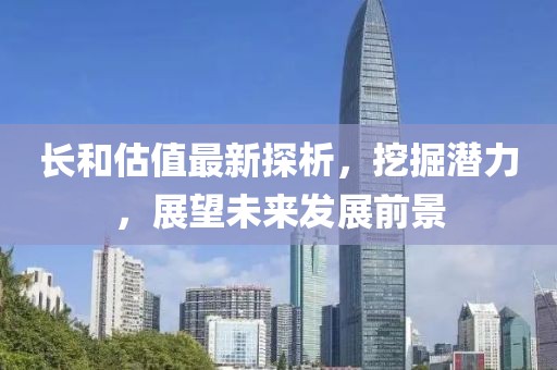 长和估值最新探析，挖掘潜力，展望未来发展前景