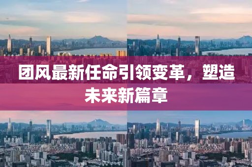 团风最新任命引领变革，塑造未来新篇章