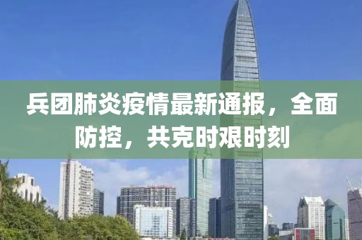兵团肺炎疫情最新通报，全面防控，共克时艰时刻