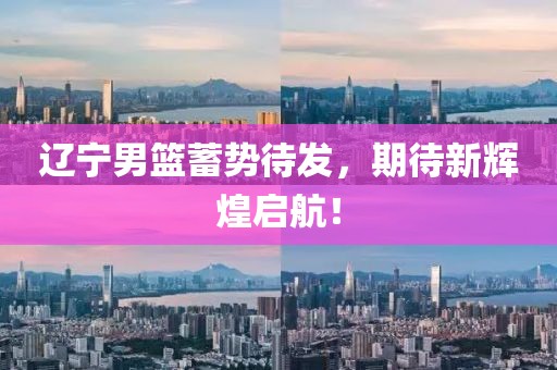 辽宁男篮蓄势待发，期待新辉煌启航！