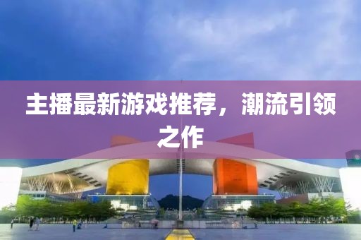 主播最新游戏推荐，潮流引领之作