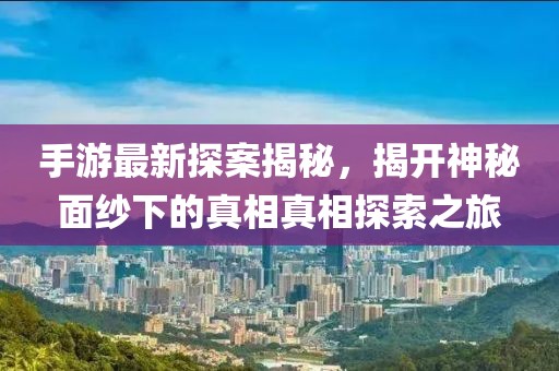 手游最新探案揭秘，揭开神秘面纱下的真相真相探索之旅