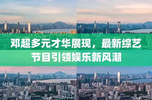 邓超多元才华展现，最新综艺节目引领娱乐新风潮