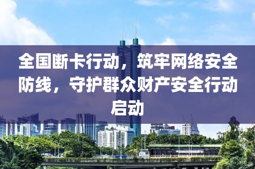 全国断卡行动，筑牢网络安全防线，守护群众财产安全行动启动