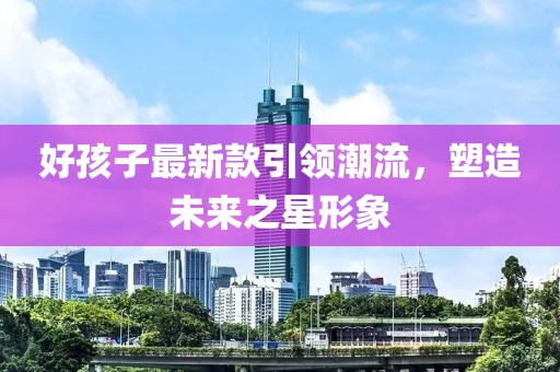 好孩子最新款引领潮流，塑造未来之星形象