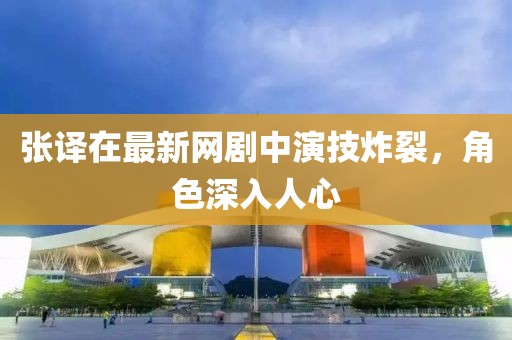 张译在最新网剧中演技炸裂，角色深入人心