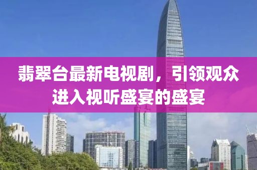 翡翠台最新电视剧，引领观众进入视听盛宴的盛宴