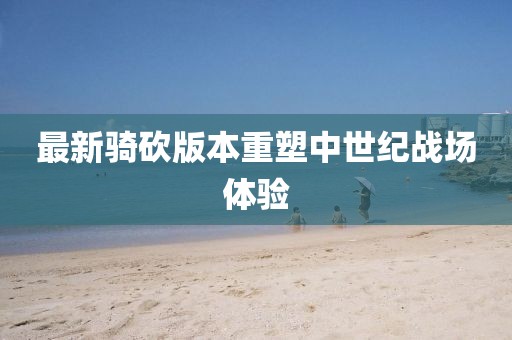 最新骑砍版本重塑中世纪战场体验
