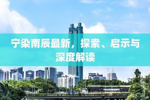 宁染南辰最新，探索、启示与深度解读