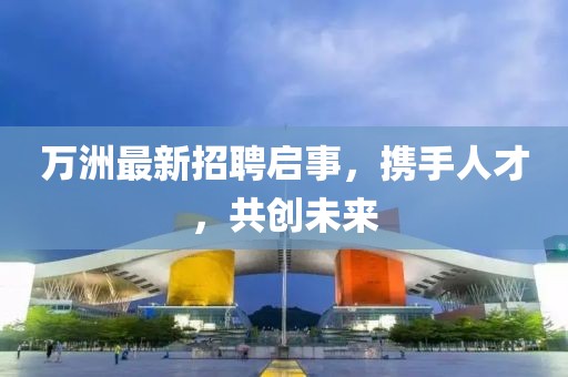 万洲最新招聘启事，携手人才，共创未来