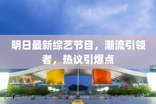 明日最新综艺节目，潮流引领者，热议引爆点