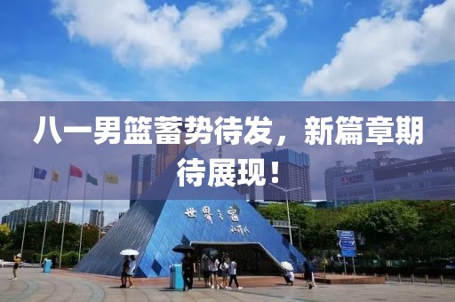 八一男篮蓄势待发，新篇章期待展现！