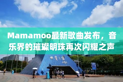 Mamamoo最新歌曲发布，音乐界的璀璨明珠再次闪耀之声