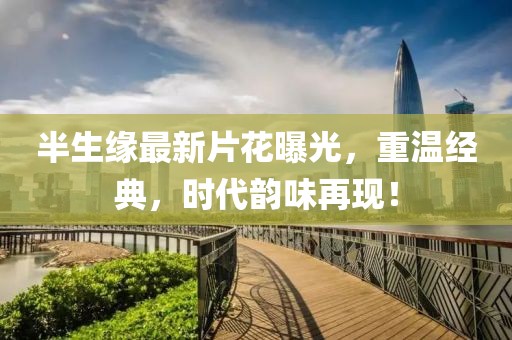 半生缘最新片花曝光，重温经典，时代韵味再现！