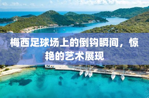 梅西足球场上的倒钩瞬间，惊艳的艺术展现