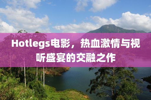 Hotlegs电影，热血激情与视听盛宴的交融之作